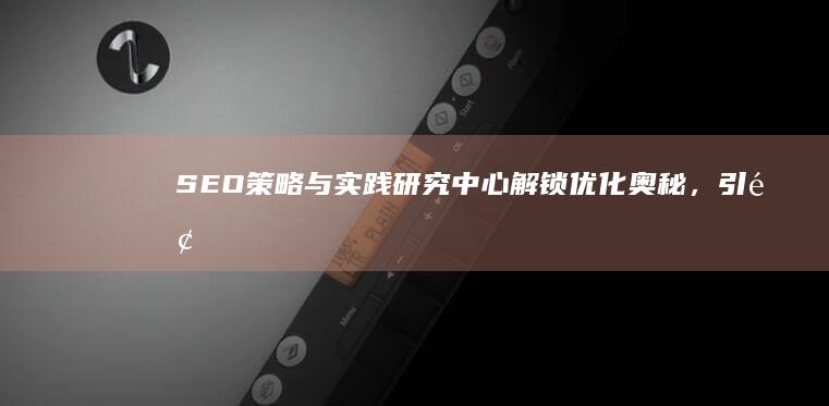 SEO策略与实践研究中心：解锁优化奥秘，引领数字营销新境界